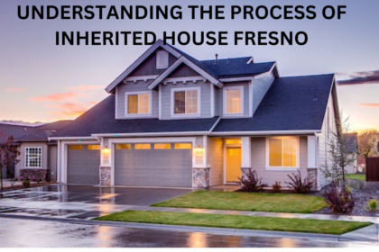 UNDERSTANDING THE PROCESS OF INHERITED HOUSE FRESNO